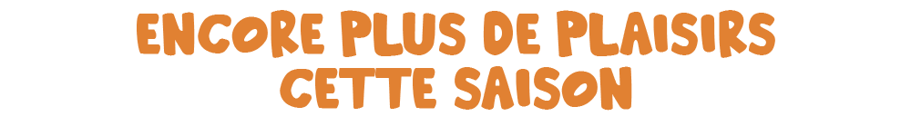 Encore plus de plaisirs cette saison