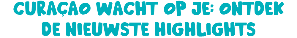 Curaçao: Ontdek de nieuwe highlights